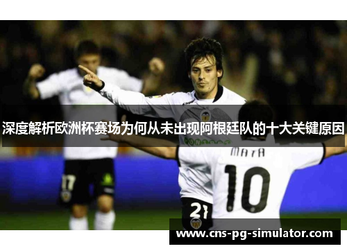 深度解析欧洲杯赛场为何从未出现阿根廷队的十大关键原因 深度解析欧洲杯赛场为何从未出现阿根廷队的十大关键原因