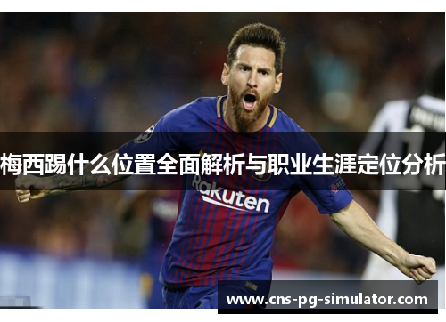 梅西踢什么位置全面解析与职业生涯定位分析 梅西踢什么位置全面解析与职业生涯定位分析