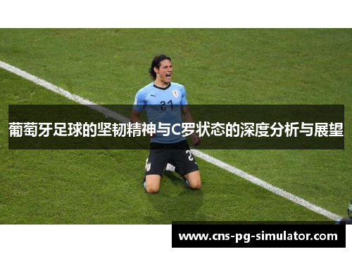 葡萄牙足球的坚韧精神与C罗状态的深度分析与展望 葡萄牙足球的坚韧精神与C罗状态的深度分析与展望
