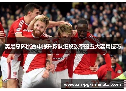 英足总杯比赛中提升球队进攻效率的五大实用技巧 英足总杯比赛中提升球队进攻效率的五大实用技巧