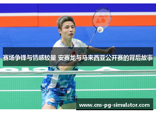 赛场争锋与情感较量 安赛龙与马来西亚公开赛的背后故事 赛场争锋与情感较量 安赛龙与马来西亚公开赛的背后故事