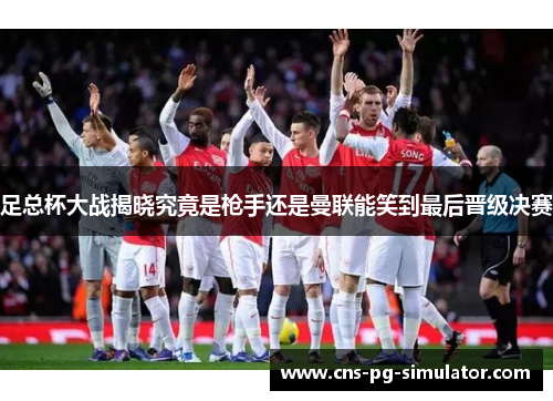 足总杯大战揭晓究竟是枪手还是曼联能笑到最后晋级决赛 足总杯大战揭晓究竟是枪手还是曼联能笑到最后晋级决赛