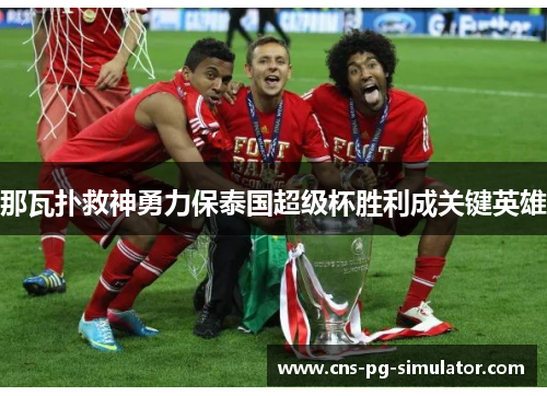 那瓦扑救神勇力保泰国超级杯胜利成关键英雄 那瓦扑救神勇力保泰国超级杯胜利成关键英雄