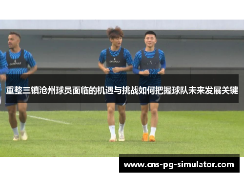 重整三镇沧州球员面临的机遇与挑战如何把握球队未来发展关键 重整三镇沧州球员面临的机遇与挑战如何把握球队未来发展关键
