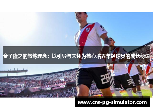 金子隆之的教练理念:以引导与关怀为核心培养年轻球员的成长秘诀 金子隆之的教练理念:以引导与关怀为核心培养年轻球员的成长秘诀