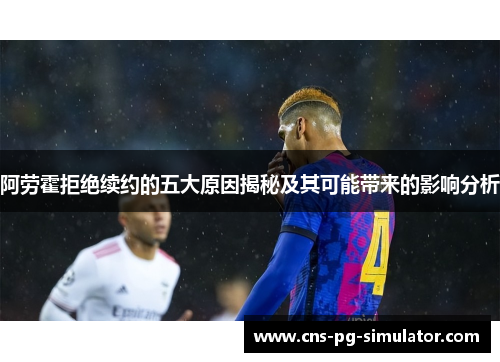 阿劳霍拒绝续约的五大原因揭秘及其可能带来的影响分析 阿劳霍拒绝续约的五大原因揭秘及其可能带来的影响分析