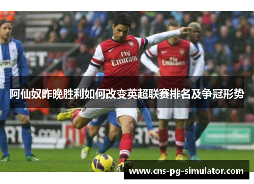 阿仙奴昨晚胜利如何改变英超联赛排名及争冠形势 阿仙奴昨晚胜利如何改变英超联赛排名及争冠形势