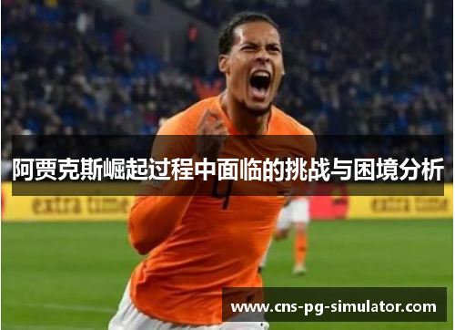 阿贾克斯崛起过程中面临的挑战与困境分析 阿贾克斯崛起过程中面临的挑战与困境分析