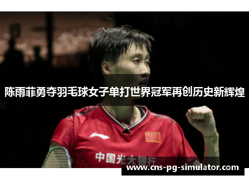 陈雨菲勇夺羽毛球女子单打世界冠军再创历史新辉煌
