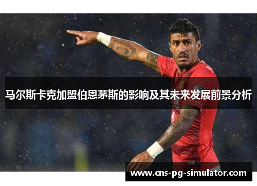 马尔斯卡克加盟伯恩茅斯的影响及其未来发展前景分析