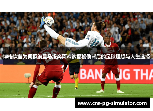 博格坎普为何拒绝皇马投奔阿森纳揭秘他背后的足球理想与人生选择 博格坎普为何拒绝皇马投奔阿森纳揭秘他背后的足球理想与人生选择
