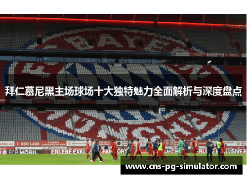 拜仁慕尼黑主场球场十大独特魅力全面解析与深度盘点