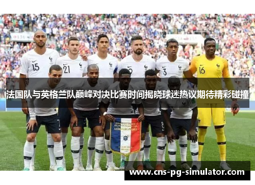 法国队与英格兰队巅峰对决比赛时间揭晓球迷热议期待精彩碰撞 法国队与英格兰队巅峰对决比赛时间揭晓球迷热议期待精彩碰撞