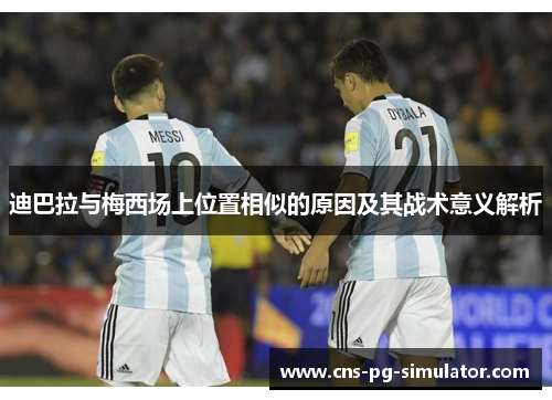 迪巴拉与梅西场上位置相似的原因及其战术意义解析 迪巴拉与梅西场上位置相似的原因及其战术意义解析