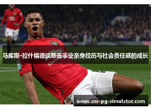 马库斯·拉什福德谈慈善事业亲身经历与社会责任感的成长 马库斯·拉什福德谈慈善事业亲身经历与社会责任感的成长