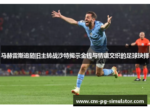 马赫雷斯追随旧主转战沙特揭示金钱与情谊交织的足球抉择