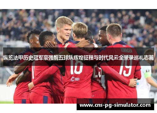 纵览法甲历史冠军豪强前五球队辉煌征程与时代风云全景录巡礼志篇 纵览法甲历史冠军豪强前五球队辉煌征程与时代风云全景录巡礼志篇
