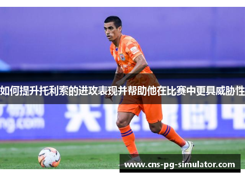 如何提升托利索的进攻表现并帮助他在比赛中更具威胁性