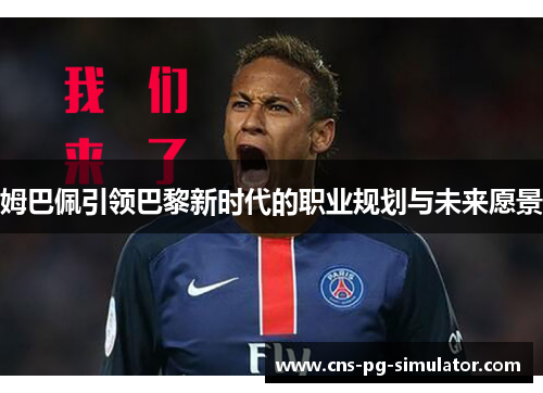 姆巴佩引领巴黎新时代的职业规划与未来愿景