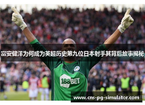 富安健洋为何成为英超历史第九位日本射手其背后故事揭秘 富安健洋为何成为英超历史第九位日本射手其背后故事揭秘