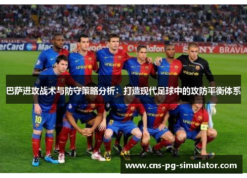 巴萨进攻战术与防守策略分析：打造现代足球中的攻防平衡体系