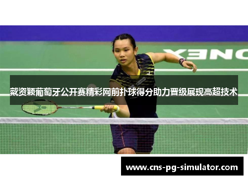 戴资颖葡萄牙公开赛精彩网前扑球得分助力晋级展现高超技术