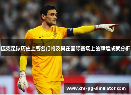 捷克足球历史上著名门将及其在国际赛场上的辉煌成就分析