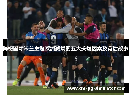 揭秘国际米兰重返欧洲赛场的五大关键因素及背后故事 揭秘国际米兰重返欧洲赛场的五大关键因素及背后故事