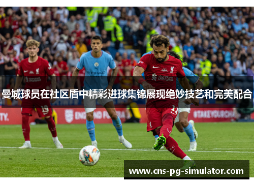 曼城球员在社区盾中精彩进球集锦展现绝妙技艺和完美配合 曼城球员在社区盾中精彩进球集锦展现绝妙技艺和完美配合