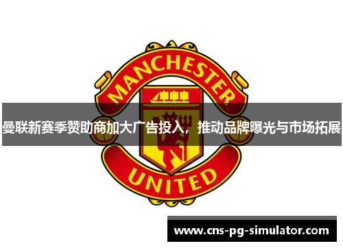 曼联新赛季赞助商加大广告投入，推动品牌曝光与市场拓展