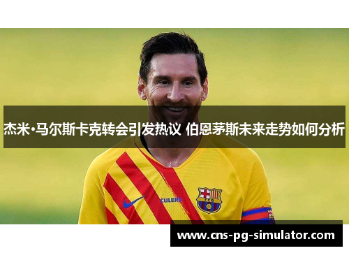杰米·马尔斯卡克转会引发热议 伯恩茅斯未来走势如何分析 杰米·马尔斯卡克转会引发热议 伯恩茅斯未来走势如何分析