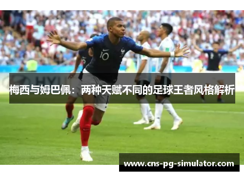 梅西与姆巴佩:两种天赋不同的足球王者风格解析 梅西与姆巴佩:两种天赋不同的足球王者风格解析