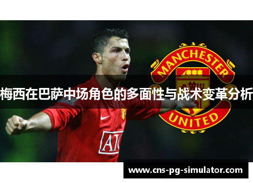 梅西在巴萨中场角色的多面性与战术变革分析