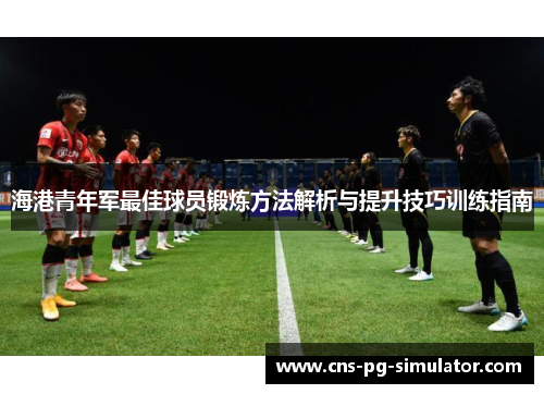 海港青年军最佳球员锻炼方法解析与提升技巧训练指南