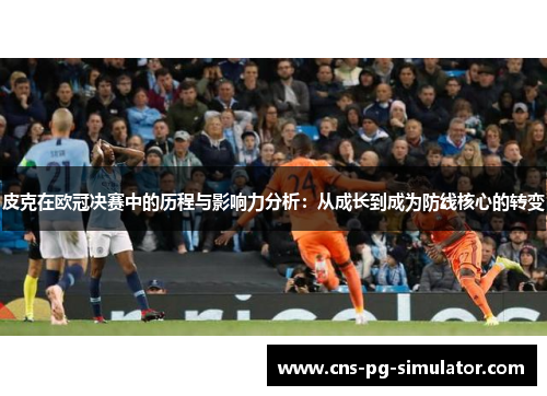 皮克在欧冠决赛中的历程与影响力分析：从成长到成为防线核心的转变