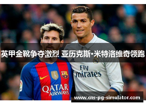 英甲金靴争夺激烈 亚历克斯·米特洛维奇领跑 英甲金靴争夺激烈 亚历克斯·米特洛维奇领跑