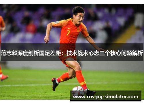 范志毅深度剖析国足差距:技术战术心态三个核心问题解析 范志毅深度剖析国足差距:技术战术心态三个核心问题解析