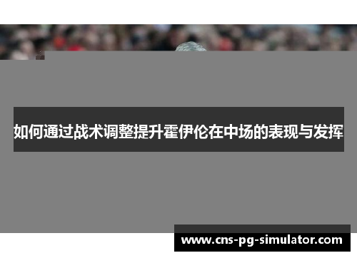 如何通过战术调整提升霍伊伦在中场的表现与发挥