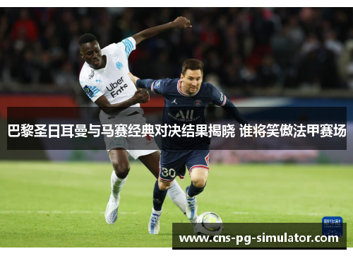 巴黎圣日耳曼与马赛经典对决结果揭晓 谁将笑傲法甲赛场