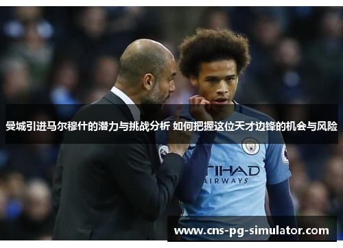 曼城引进马尔穆什的潜力与挑战分析 如何把握这位天才边锋的机会与风险