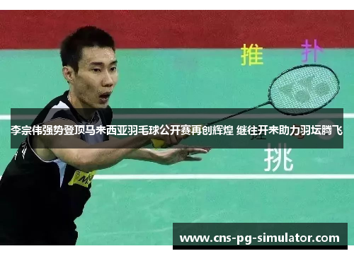 李宗伟强势登顶马来西亚羽毛球公开赛再创辉煌 继往开来助力羽坛腾飞