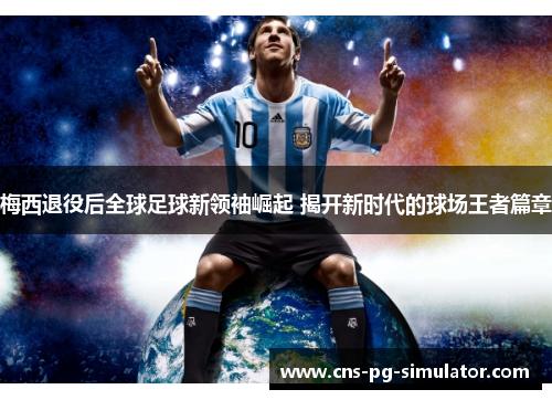 梅西退役后全球足球新领袖崛起 揭开新时代的球场王者篇章 梅西退役后全球足球新领袖崛起 揭开新时代的球场王者篇章