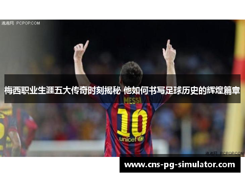 梅西职业生涯五大传奇时刻揭秘 他如何书写足球历史的辉煌篇章 梅西职业生涯五大传奇时刻揭秘 他如何书写足球历史的辉煌篇章