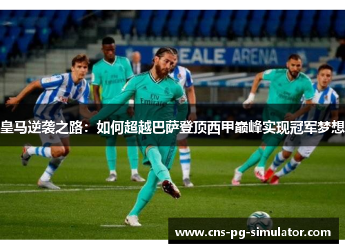 皇马逆袭之路：如何超越巴萨登顶西甲巅峰实现冠军梦想