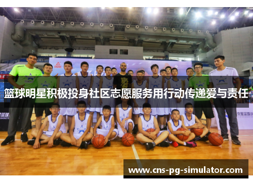 篮球明星积极投身社区志愿服务用行动传递爱与责任 篮球明星积极投身社区志愿服务用行动传递爱与责任