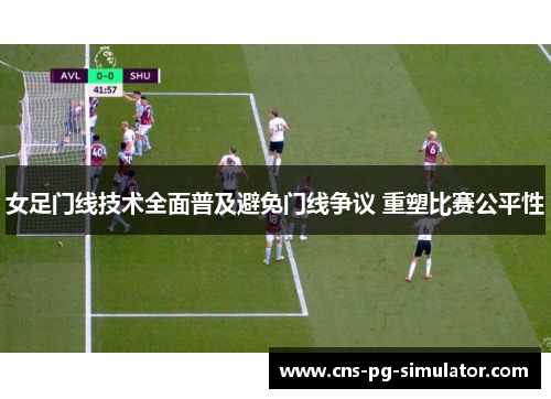 女足门线技术全面普及避免门线争议 重塑比赛公平性 女足门线技术全面普及避免门线争议 重塑比赛公平性