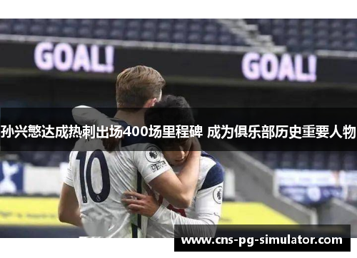 孙兴慜达成热刺出场400场里程碑 成为俱乐部历史重要人物 孙兴慜达成热刺出场400场里程碑 成为俱乐部历史重要人物