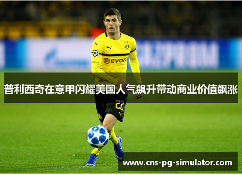 普利西奇在意甲闪耀美国人气飙升带动商业价值飙涨 普利西奇在意甲闪耀美国人气飙升带动商业价值飙涨