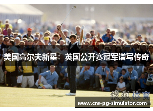 美国高尔夫新星:英国公开赛冠军谱写传奇 美国高尔夫新星:英国公开赛冠军谱写传奇