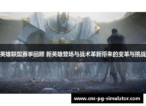 英雄联盟赛季回顾 新英雄登场与战术革新带来的变革与挑战
